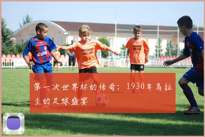 第一次世界杯的传奇：1930年乌拉圭的足球盛宴