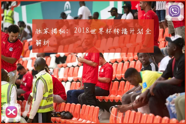 独家揭秘：2018世界杯转播计划全解析