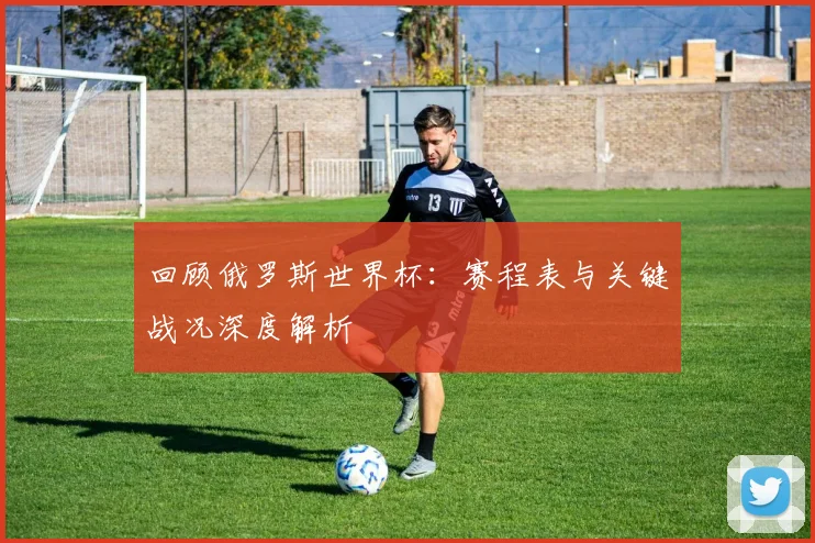 回顾俄罗斯世界杯：赛程表与关键战况深度解析