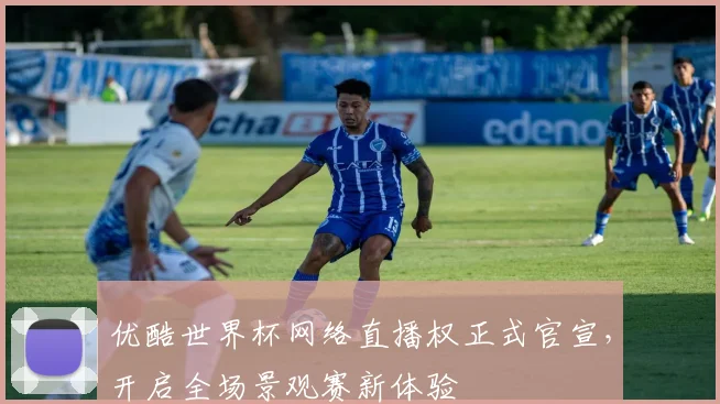 优酷世界杯网络直播权正式官宣，开启全场景观赛新体验