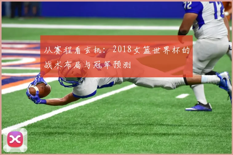从赛程看玄机：2018女篮世界杯的战术布局与冠军预测