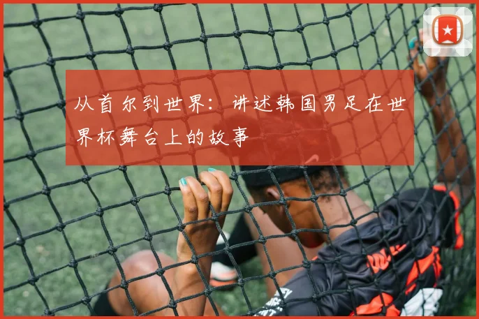 从首尔到世界：讲述韩国男足在世界杯舞台上的故事