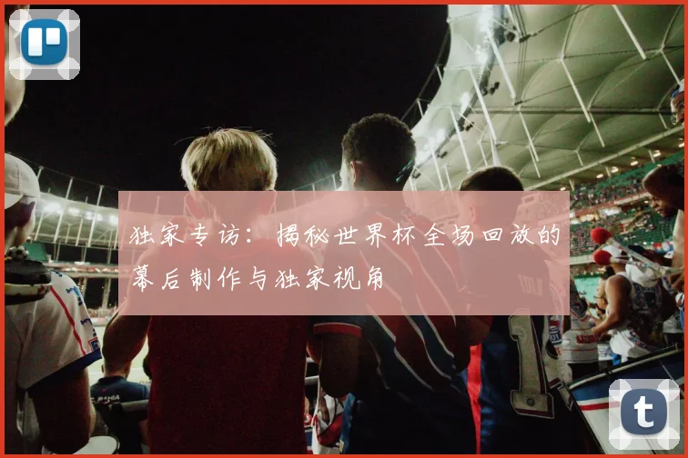 独家专访：揭秘世界杯全场回放的幕后制作与独家视角