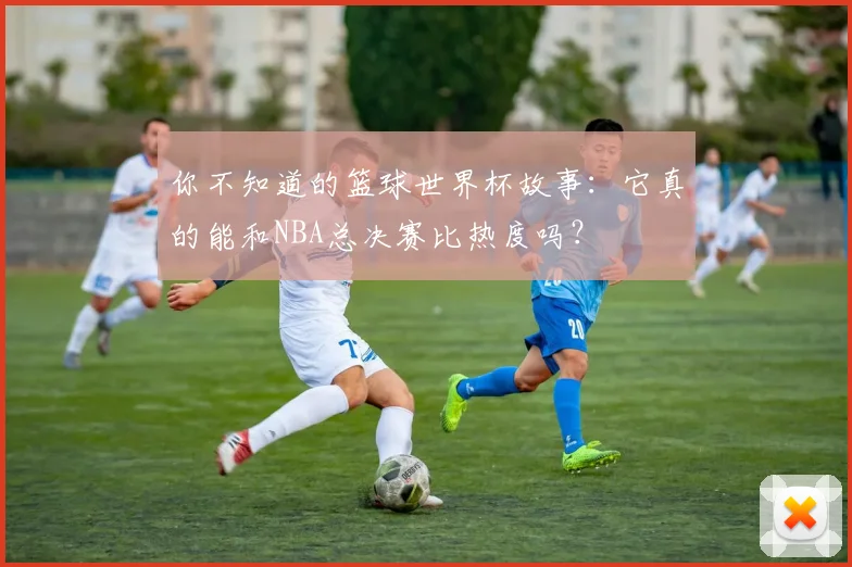 你不知道的篮球世界杯故事：它真的能和NBA总决赛比热度吗？