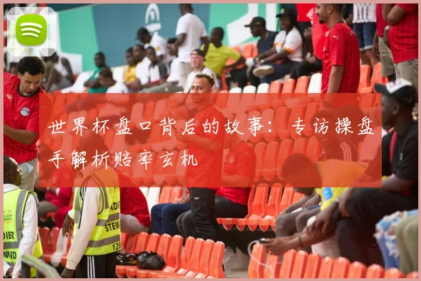 世界杯盘口背后的故事：专访操盘手解析赔率玄机