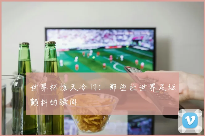 世界杯惊天冷门：那些让世界足坛颤抖的瞬间