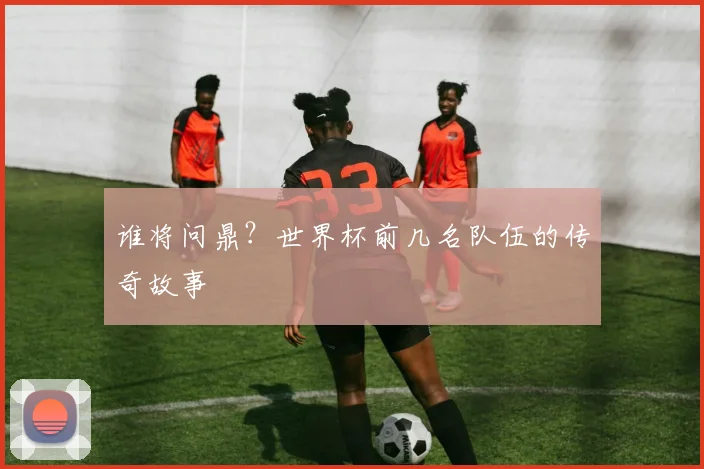 谁将问鼎？世界杯前几名队伍的传奇故事