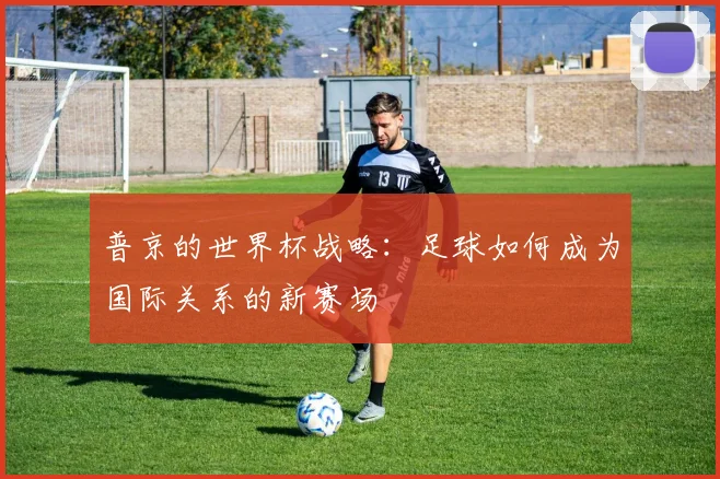 普京的世界杯战略：足球如何成为国际关系的新赛场