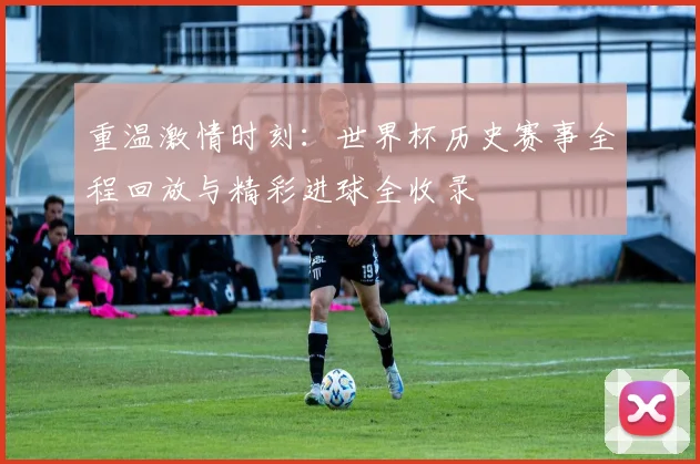 重温激情时刻：世界杯历史赛事全程回放与精彩进球全收录