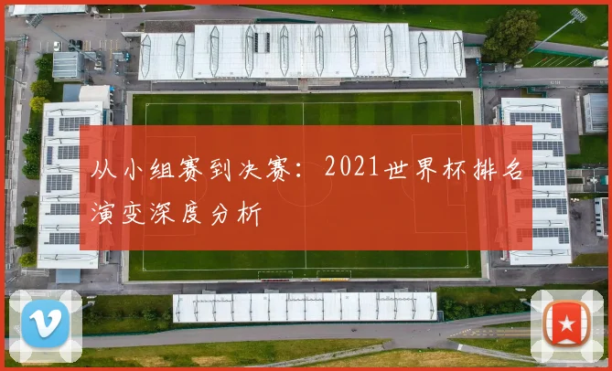 从小组赛到决赛：2021世界杯排名演变深度分析