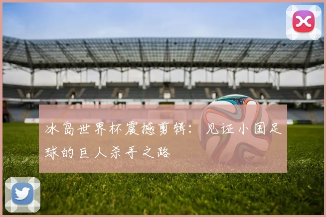 冰岛世界杯震撼剪辑：见证小国足球的巨人杀手之路
