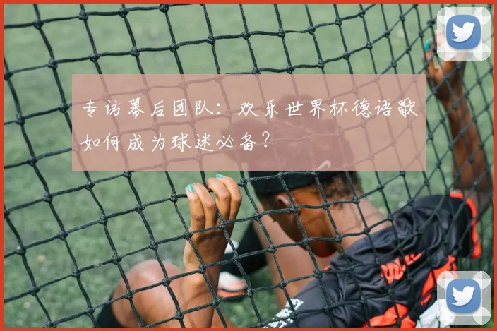 专访幕后团队：欢乐世界杯德语歌如何成为球迷必备？