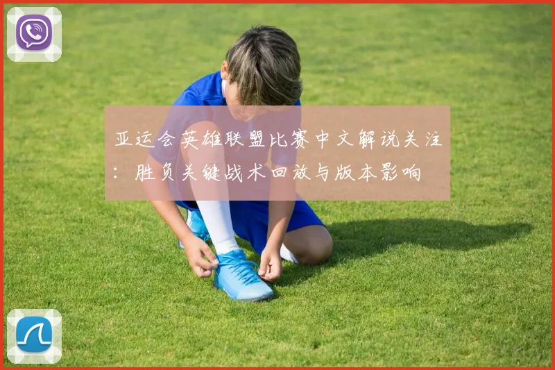亚运会英雄联盟比赛中文解说关注：胜负关键战术回放与版本影响