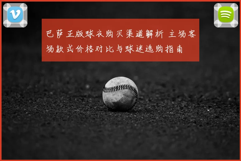 巴萨正版球衣购买渠道解析 主场客场款式价格对比与球迷选购指南