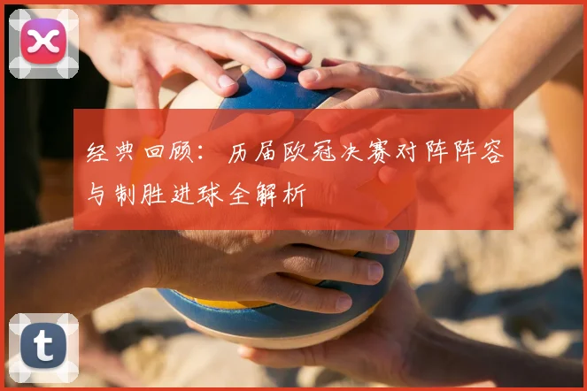 经典回顾：历届欧冠决赛对阵阵容与制胜进球全解析