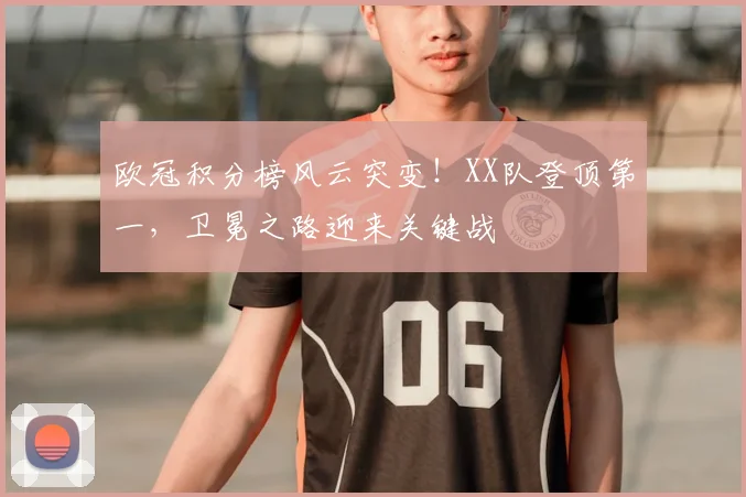 欧冠积分榜风云突变！XX队登顶第一，卫冕之路迎来关键战