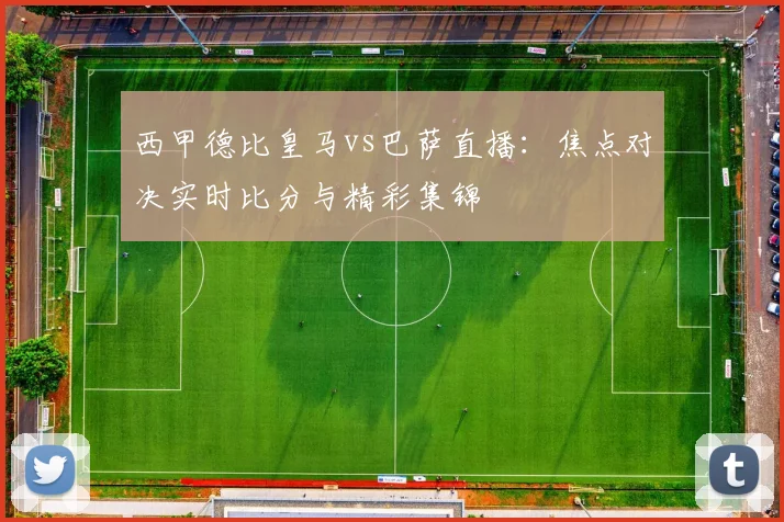 西甲德比皇马vs巴萨直播：焦点对决实时比分与精彩集锦