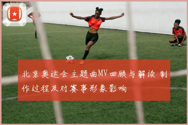 北京奥运会主题曲MV回顾与解读 制作过程及对赛事形象影响