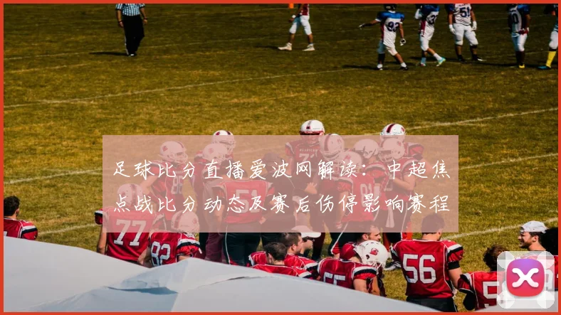 足球比分直播爱波网解读：中超焦点战比分动态及赛后伤停影响赛程安排
