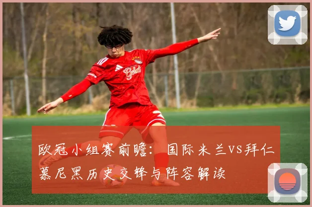 欧冠小组赛前瞻：国际米兰vs拜仁慕尼黑历史交锋与阵容解读