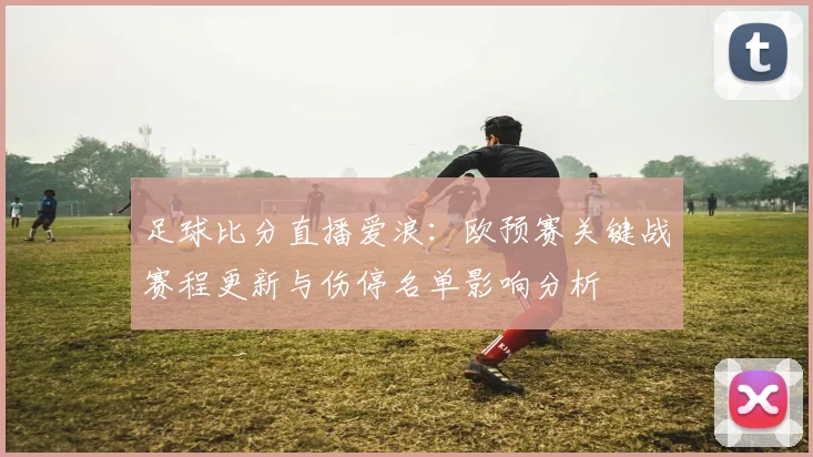 足球比分直播爱浪：欧预赛关键战赛程更新与伤停名单影响分析