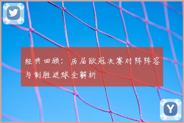 经典回顾：历届欧冠决赛对阵阵容与制胜进球全解析