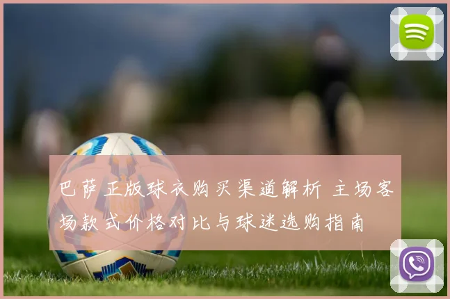巴萨正版球衣购买渠道解析 主场客场款式价格对比与球迷选购指南