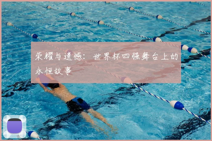 荣耀与遗憾：世界杯四强舞台上的永恒故事