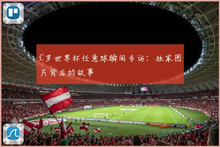 C罗世界杯任意球瞬间专访：独家图片背后的故事