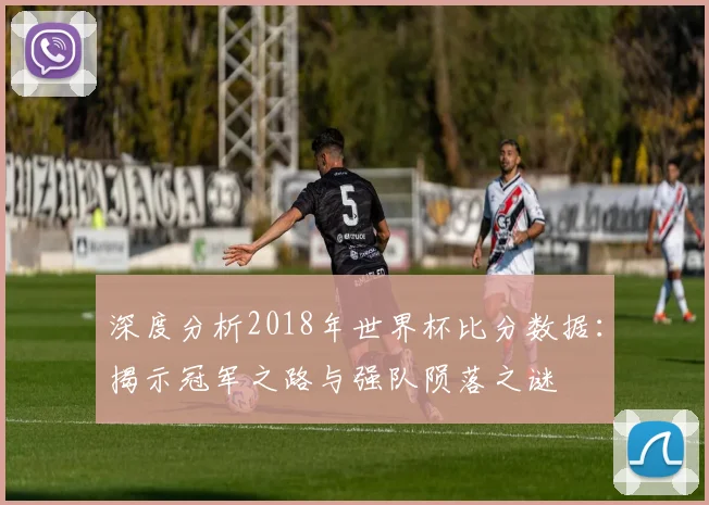 深度分析2018年世界杯比分数据:揭示冠军之路与强队陨落之谜
