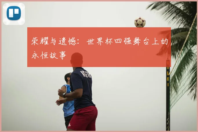 荣耀与遗憾：世界杯四强舞台上的永恒故事