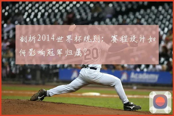 剖析2014世界杯规则：赛程设计如何影响冠军归属？
