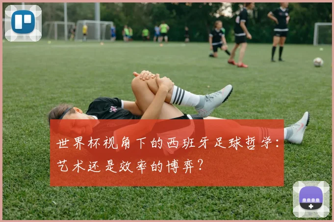 世界杯视角下的西班牙足球哲学：艺术还是效率的博弈？