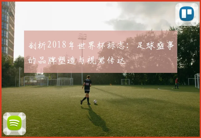 剖析2018年世界杯标志：足球盛事的品牌塑造与视觉传达