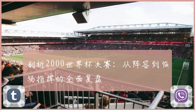 剖析2000世界杯决赛：从阵容到临场指挥的全面复盘