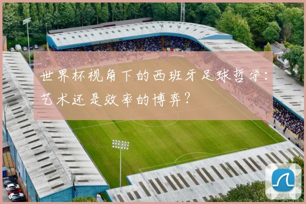 世界杯视角下的西班牙足球哲学：艺术还是效率的博弈？