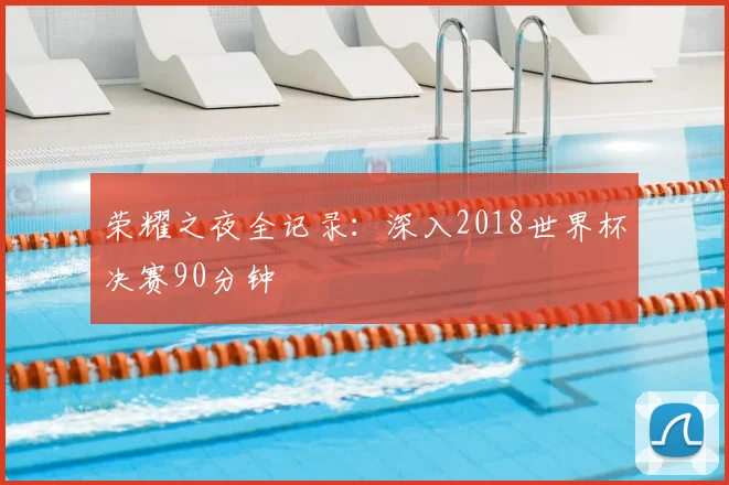 荣耀之夜全记录：深入2018世界杯决赛90分钟