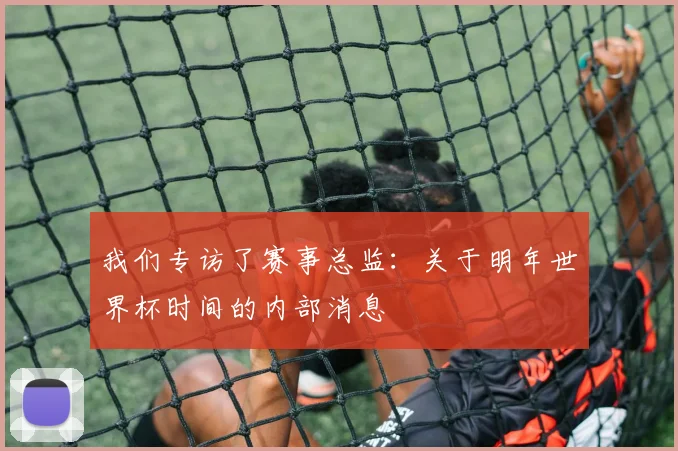 我们专访了赛事总监：关于明年世界杯时间的内部消息