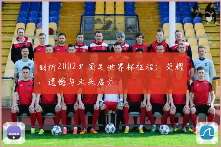 剖析2002年国足世界杯征程：荣耀、遗憾与未来启示