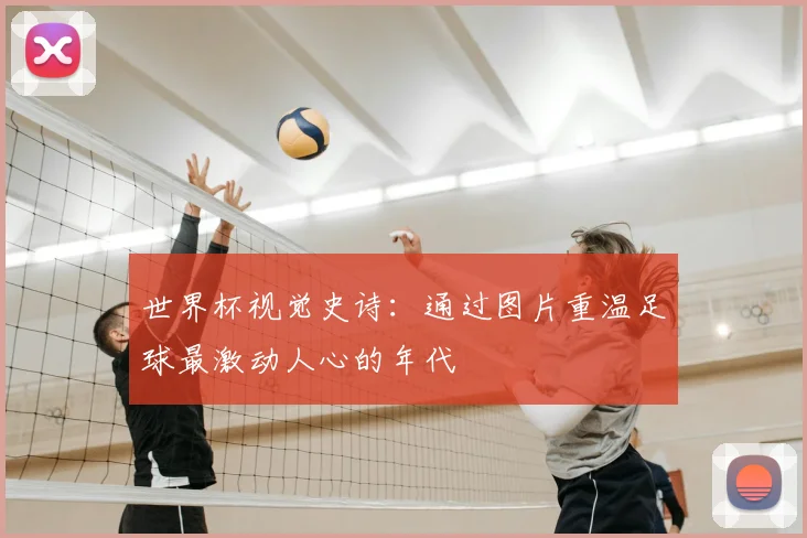 世界杯视觉史诗：通过图片重温足球最激动人心的年代