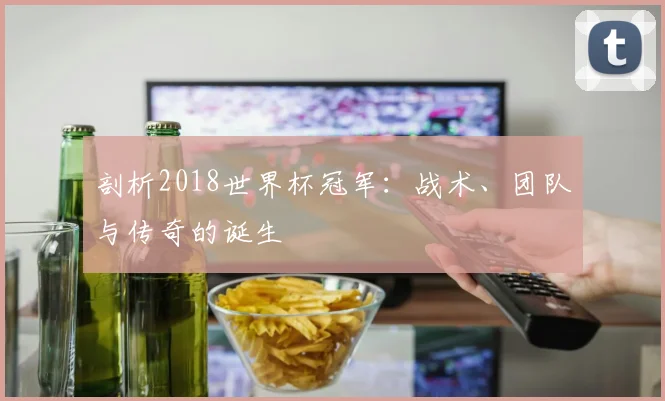 剖析2018世界杯冠军：战术、团队与传奇的诞生