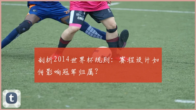 剖析2014世界杯规则：赛程设计如何影响冠军归属？