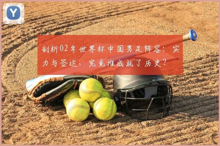 剖析02年世界杯中国男足阵容：实力与签运，究竟谁成就了历史？