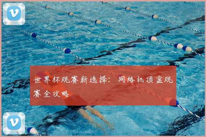 世界杯观赛新选择:网络机顶盒观赛全攻略