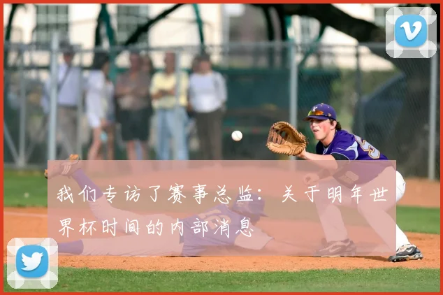 我们专访了赛事总监:关于明年世界杯时间的内部消息