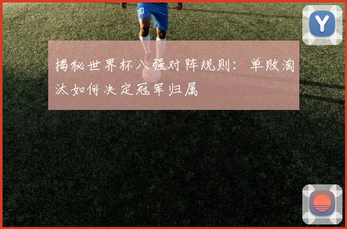 揭秘世界杯八强对阵规则：单败淘汰如何决定冠军归属