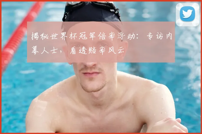 揭秘世界杯冠军倍率浮动：专访内幕人士，看透赔率风云
