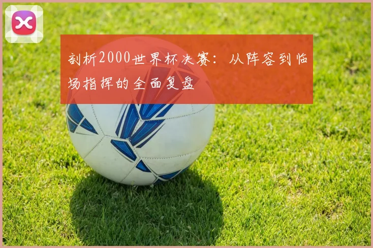 剖析2000世界杯决赛：从阵容到临场指挥的全面复盘