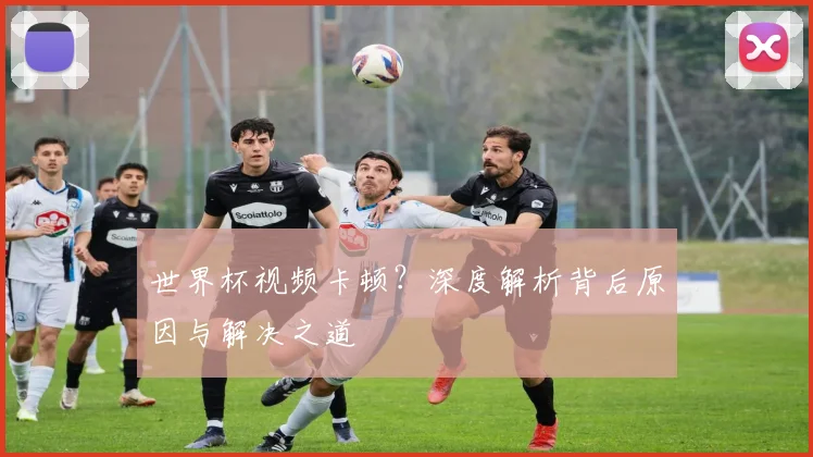 世界杯视频卡顿？深度解析背后原因与解决之道