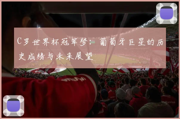 C罗世界杯冠军梦:葡萄牙巨星的历史成绩与未来展望